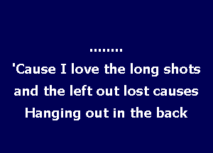 'Cause I love the long shots
and the left out last causes

Hanging out in the back