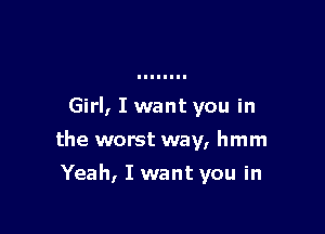 Girl, I want you in

the worst way, hmm

Yeah, I want you in