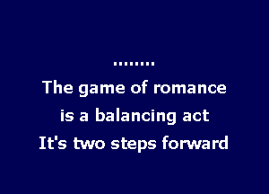 The game of romance

is a balancing act

It's two steps forward