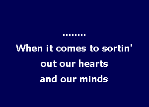 When it comes to sortin'
out our hearts

and our minds