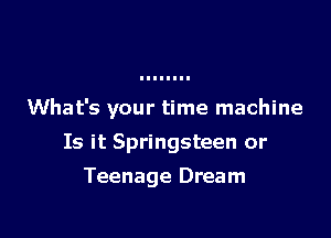 What's your time machine

Is it Springsteen or
Teenage Dream