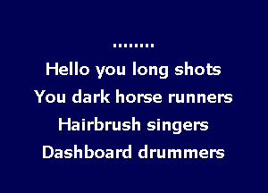 Hello you long shots
You dark horse runners
Hairbrush singers

Dashboard drummers l