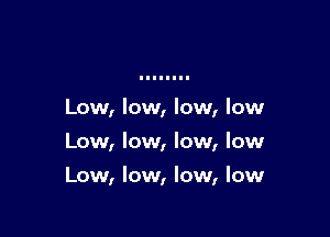 Low, low, low, low

Low, low, low, low

Low, low, low, low