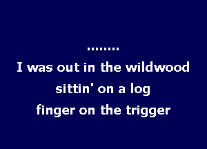 I was out in the wildwood
sittin' on a log

finger on the trigger
