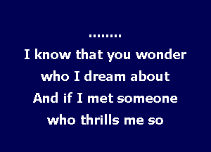 I know that you wonder

who I dream about
And if I met someone
who thrills me so