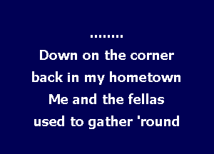 Down on the corner

back in my hometown
Me and the fellas
used to gather 'round