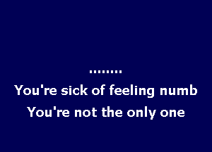 You're sick of feeling numb

You're not the only one