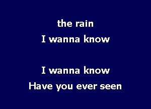the rain

I wanna know

I wanna know

Have you ever seen