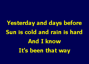 Yesterday and days before
Sun is cold and rain is hard
And I know

It's been that way