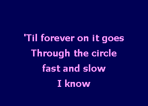 'Til forever on it goes

Through the circle
fast and slow
I know