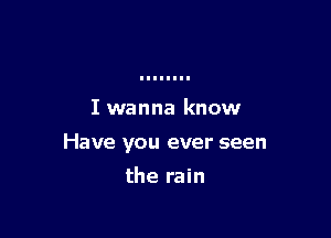 I wanna know

Have you ever seen

the rain