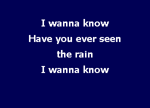 I wanna know

Have you ever seen

the rain

I wanna know