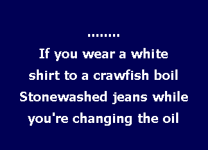 If you wear a white
shirt to a crawfish boil
Stonewashed jeans while

you're changing the oil