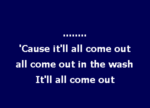 'Cause it'll all come out

all come out in the wash

It'll all come out