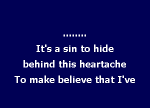 It's a sin to hide
behind this heartache

To make believe that I've