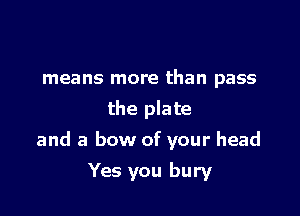 means more than pass
the plate

and a bow of your head

Yes you bury