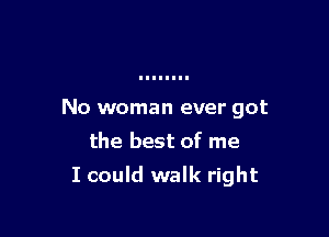 No woman ever got
the best of me

I could walk right