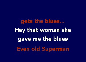 Hey that woman she

gave me the blues