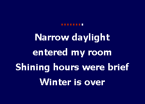 Narrow daylight

entered my room

Shining hours were brief
Winter is over