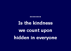 Is the kindness

we count upon

hidden in everyone