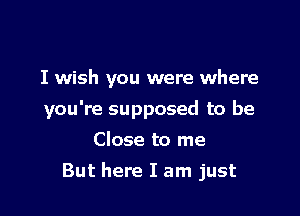 I wish you were where

you're supposed to be

Close to me
But here I am just