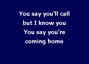 You say you'll call

but I know you

You say you're
coming home