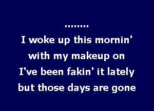 I woke up this mornin'
with my makeup on
I've been fakin' it lately

but those days are gone