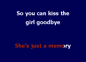So you can kiss the

girl goodbye