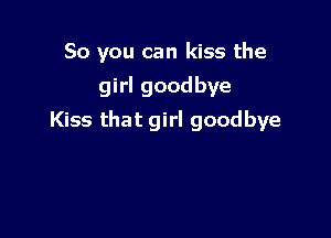 So you can kiss the
girl goodbye

Kiss that girl goodbye