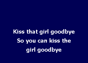 Kiss that girl goodbye

So you can kiss the
girl goodbye