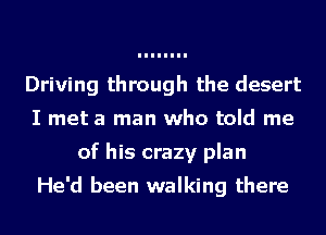 Driving through the desert
I met a man who told me
of his crazy plan

He'd been walking there
