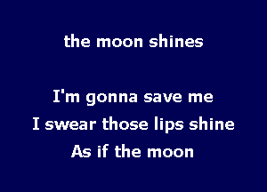 the moon shines

I'm gonna save me

I swear those lips shine
As if the moon