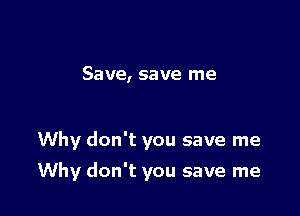 Save, save me

Why don't you save me

Why don't you save me
