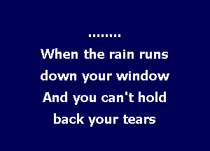 When the rain runs

down your window

And you can't hold
back your tears