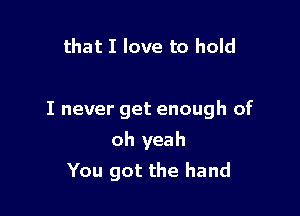 that I love to hold

I never get enough of

oh yeah
You got the hand
