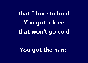 that I love to hold
You got a love

that won't go cold

You got the hand
