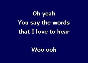 Oh yeah
You say the words

that I love to hear

Woo ooh