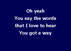 Oh yeah
You say the words
that I love to hear

You got a way
