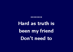 Hard as truth is

been my friend

Don't need to