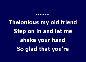 Thelonious my old friend

Step on in and let me
shake your hand
So glad that you're