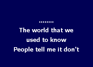 The world that we
used to know

People tell me it don't