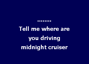 Tell me where are

you driving

midnight cruiser