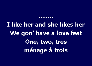 I like her and she likes her

We gon' have a love fest
One, two, tres
meinage 23 trois