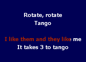 Rota te, rota te

lo
I like them and they like me
It takes 3 to tango