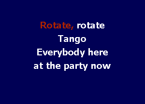 rota te
Tango

Everybody here
at the party now