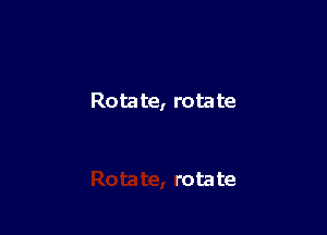 Rotate, rotate