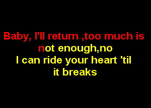 Baby, I'll return ,too much is
not enough,no

I can ride your heart 'til
it breaks