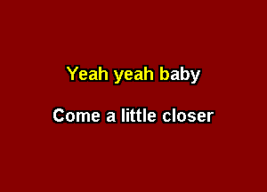 Yeah yeah baby

Come a little closer