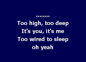 Too high, too deep

It's you, it's me
Too wired to sleep
oh yeah