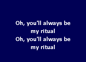 0h, you'll always be

my ritual
0h, you'll always be
my ritual